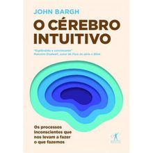 O CÉREBRO INTUITIVO: OS PROCESSOS INCONSCIENTES QUE NOS LEVAM A FAZER O QUE FAZEMOS