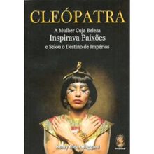 CLEÓPATRA - A MULHER CUJA BELEZA INSPIRAVA PAIXÕES E SELOU O DESTINO DE IMPÉRIOS