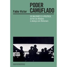 PODER CAMUFLADO - OS MILITARES E A POLÍCIA, DO FIM DA DITADURA À ALIANÇA COM BOLSONARO